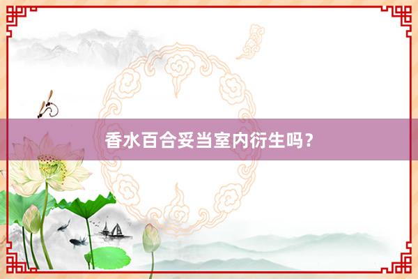 香水百合妥当室内衍生吗？