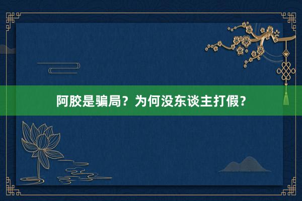 阿胶是骗局？为何没东谈主打假？